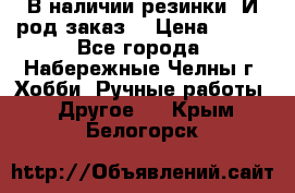 В наличии резинки. И род заказ. › Цена ­ 100 - Все города, Набережные Челны г. Хобби. Ручные работы » Другое   . Крым,Белогорск